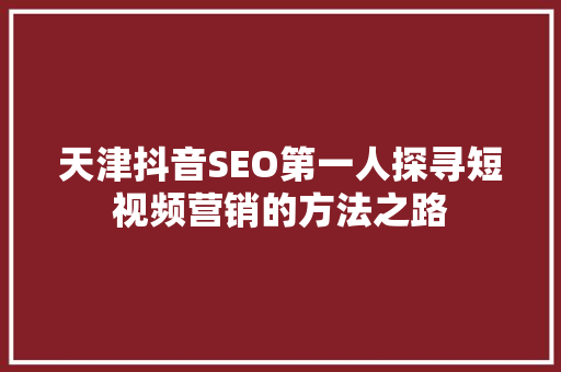 天津抖音SEO第一人探寻短视频营销的方法之路