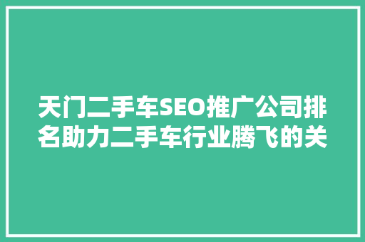 天门二手车SEO推广公司排名助力二手车行业腾飞的关键一招