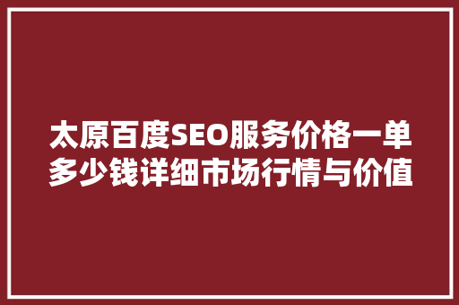 太原百度SEO服务价格一单多少钱详细市场行情与价值