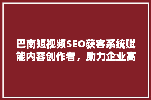 巴南短视频SEO获客系统赋能内容创作者，助力企业高效获客