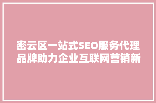 密云区一站式SEO服务代理品牌助力企业互联网营销新高度