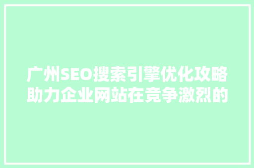 广州SEO搜索引擎优化攻略助力企业网站在竞争激烈的市场中脱颖而出