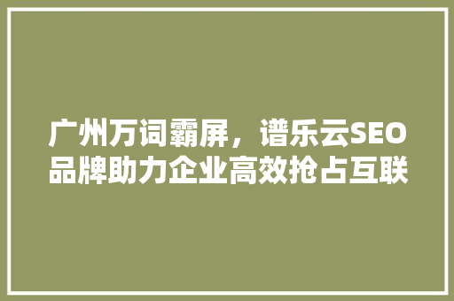 广州万词霸屏，谱乐云SEO品牌助力企业高效抢占互联网市场