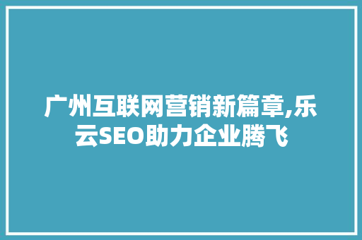 广州互联网营销新篇章,乐云SEO助力企业腾飞