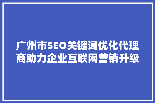广州市SEO关键词优化代理商助力企业互联网营销升级
