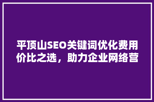 平顶山SEO关键词优化费用价比之选，助力企业网络营销腾飞