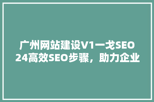 广州网站建设V1一戈SEO24高效SEO步骤，助力企业网络营销腾飞