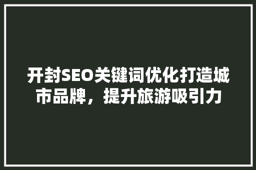 开封SEO关键词优化打造城市品牌，提升旅游吸引力