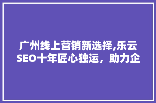 广州线上营销新选择,乐云SEO十年匠心独运，助力企业腾飞
