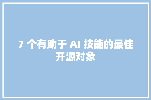 7 个有助于 AI 技能的最佳开源对象