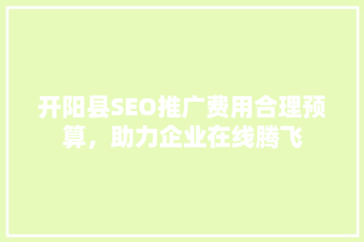 开阳县SEO推广费用合理预算，助力企业在线腾飞