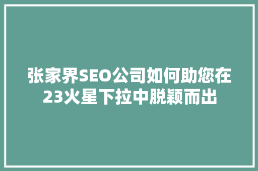 张家界SEO公司如何助您在23火星下拉中脱颖而出