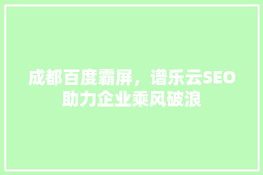 成都百度霸屏，谱乐云SEO助力企业乘风破浪
