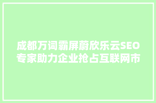 成都万词霸屏蔚欣乐云SEO专家助力企业抢占互联网市场制高点