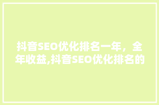 抖音SEO优化排名一年，全年收益,抖音SEO优化排名的价比之选