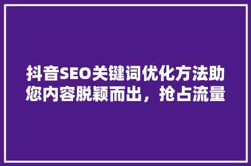 抖音SEO关键词优化方法助您内容脱颖而出，抢占流量高地