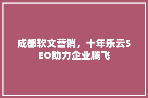 成都软文营销，十年乐云SEO助力企业腾飞