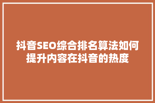 抖音SEO综合排名算法如何提升内容在抖音的热度