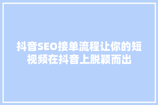 抖音SEO接单流程让你的短视频在抖音上脱颖而出