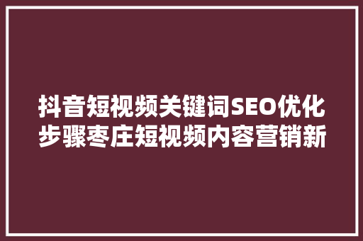 抖音短视频关键词SEO优化步骤枣庄短视频内容营销新篇章