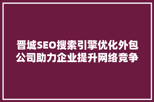 晋城SEO搜索引擎优化外包公司助力企业提升网络竞争力