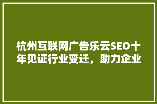 杭州互联网广告乐云SEO十年见证行业变迁，助力企业腾飞