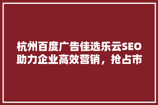 杭州百度广告佳选乐云SEO助力企业高效营销，抢占市场先机