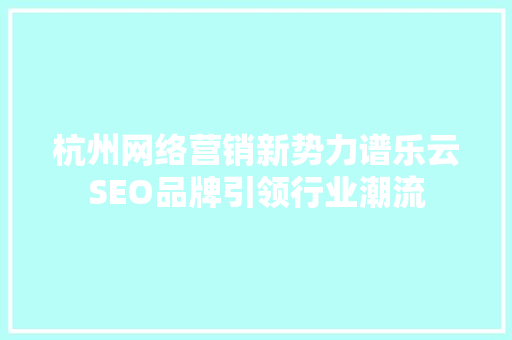 杭州网络营销新势力谱乐云SEO品牌引领行业潮流