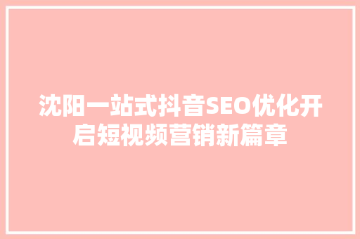 沈阳一站式抖音SEO优化开启短视频营销新篇章
