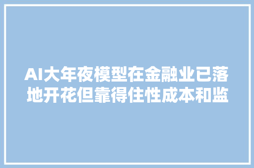 AI大年夜模型在金融业已落地开花但靠得住性成本和监管是三大年夜难点
