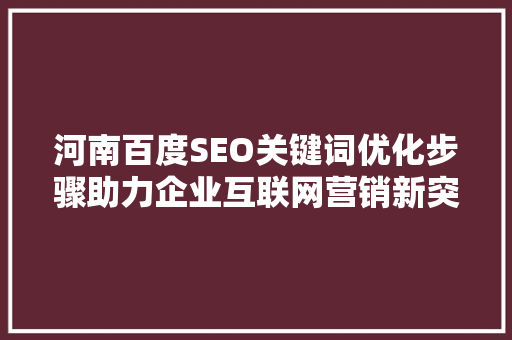 河南百度SEO关键词优化步骤助力企业互联网营销新突破