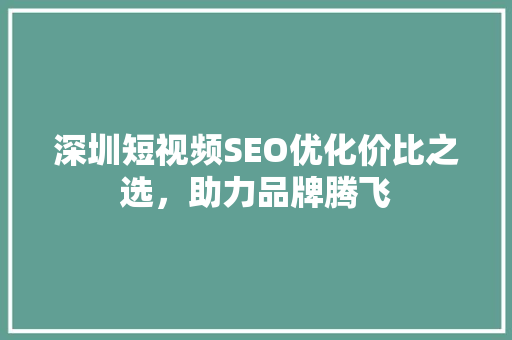 深圳短视频SEO优化价比之选，助力品牌腾飞