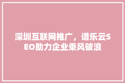深圳互联网推广，谱乐云SEO助力企业乘风破浪