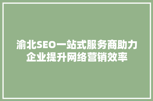 渝北SEO一站式服务商助力企业提升网络营销效率