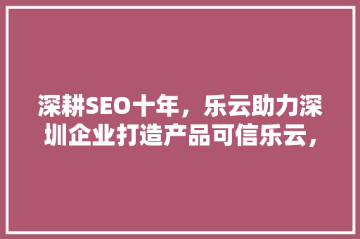 深耕SEO十年，乐云助力深圳企业打造产品可信乐云，引领市场新风向