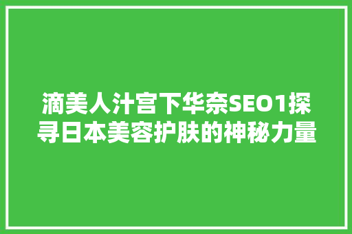 滴美人汁宫下华奈SEO1探寻日本美容护肤的神秘力量