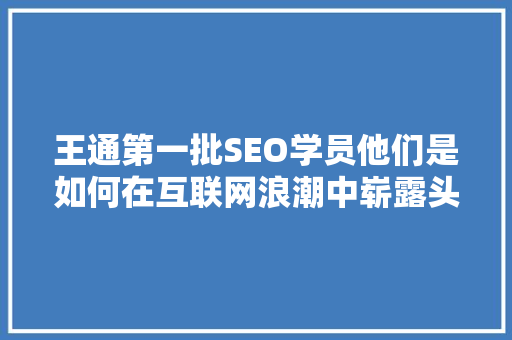 王通第一批SEO学员他们是如何在互联网浪潮中崭露头角的