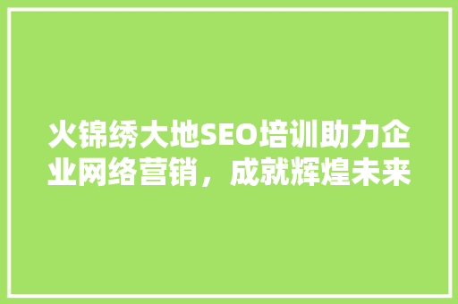 火锦绣大地SEO培训助力企业网络营销，成就辉煌未来