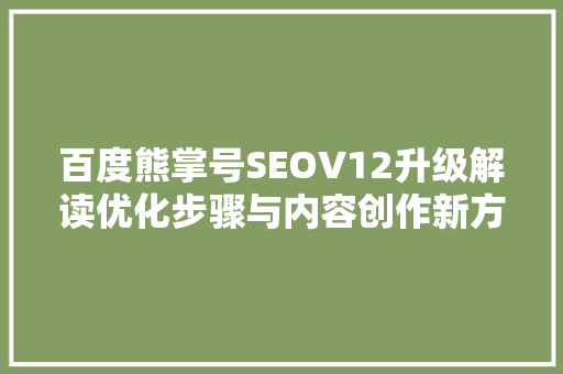 百度熊掌号SEOV12升级解读优化步骤与内容创作新方向