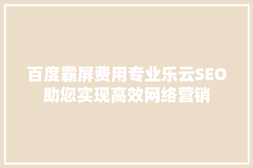 百度霸屏费用专业乐云SEO助您实现高效网络营销