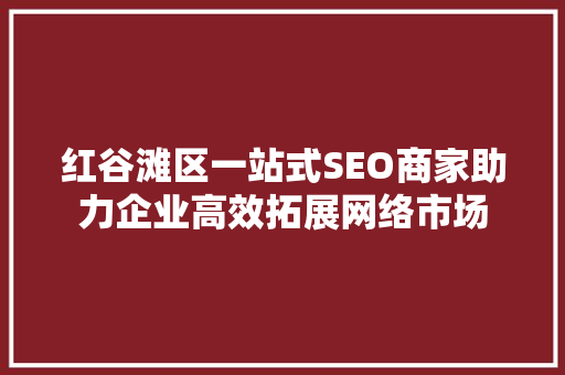 红谷滩区一站式SEO商家助力企业高效拓展网络市场