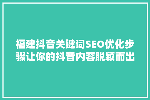 福建抖音关键词SEO优化步骤让你的抖音内容脱颖而出