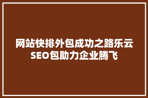 网站快排外包成功之路乐云SEO包助力企业腾飞