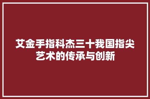 艾金手指科杰三十我国指尖艺术的传承与创新