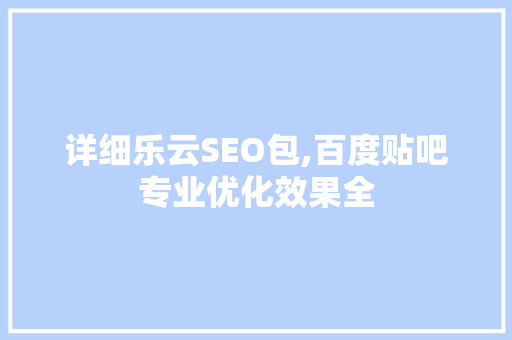 详细乐云SEO包,百度贴吧专业优化效果全