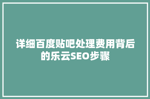 详细百度贴吧处理费用背后的乐云SEO步骤