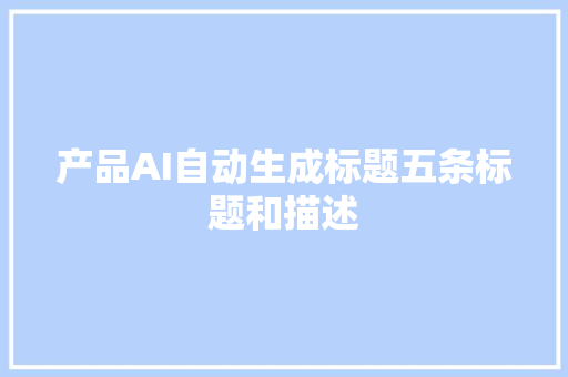 产品AI自动生成标题五条标题和描述