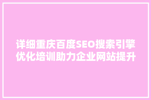 详细重庆百度SEO搜索引擎优化培训助力企业网站提升排名，抢占市场先机