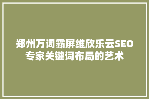 郑州万词霸屏维欣乐云SEO专家关键词布局的艺术