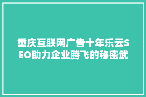 重庆互联网广告十年乐云SEO助力企业腾飞的秘密武器